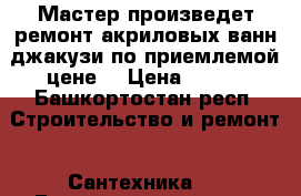 Мастер произведет ремонт акриловых ванн,джакузи по приемлемой цене. › Цена ­ 200 - Башкортостан респ. Строительство и ремонт » Сантехника   . Башкортостан респ.